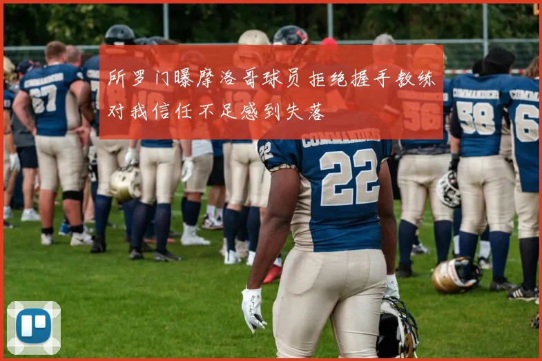 所罗门曝摩洛哥球员拒绝握手教练对我信任不足感到失落