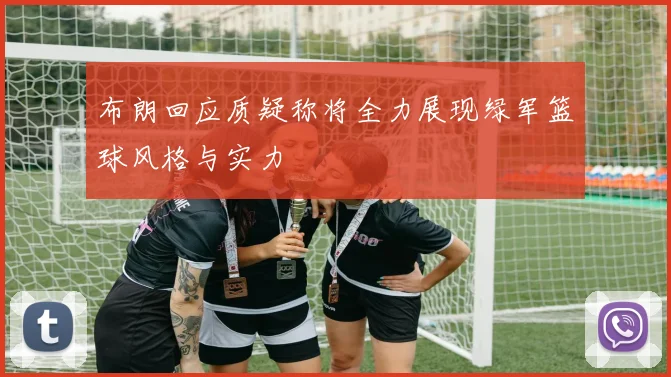 布朗回应质疑称将全力展现绿军篮球风格与实力