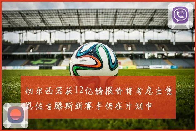 切尔西若获12亿镑报价将考虑出售恩佐吉滕斯新赛季仍在计划中