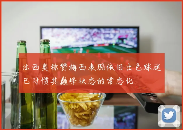 法西奥称赞梅西表现依旧出色球迷已习惯其巅峰状态的常态化