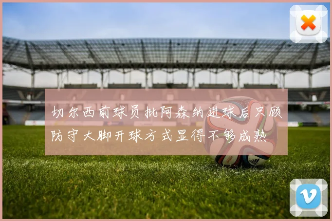 切尔西前球员批阿森纳进球后只顾防守大脚开球方式显得不够成熟