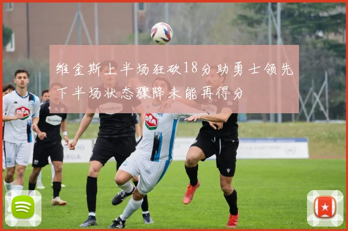 维金斯上半场狂砍18分助勇士领先下半场状态骤降未能再得分