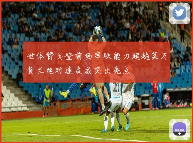 世体赞戈登前场串联能力超越莱万费兰绝对速度成突出亮点