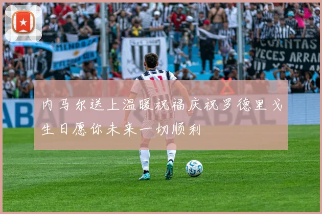 内马尔送上温暖祝福庆祝罗德里戈生日愿你未来一切顺利