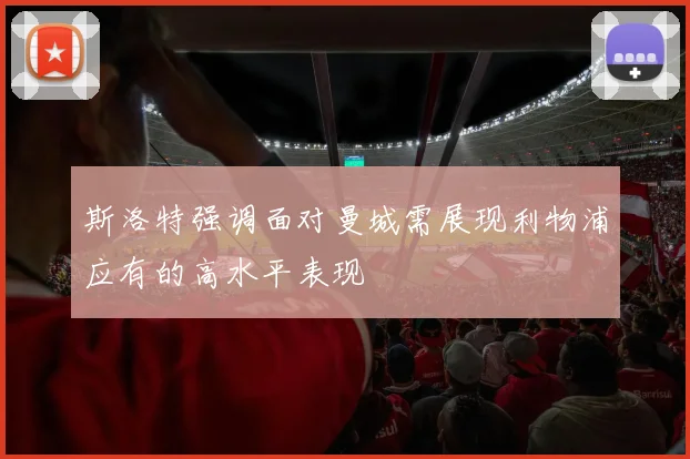 斯洛特强调面对曼城需展现利物浦应有的高水平表现