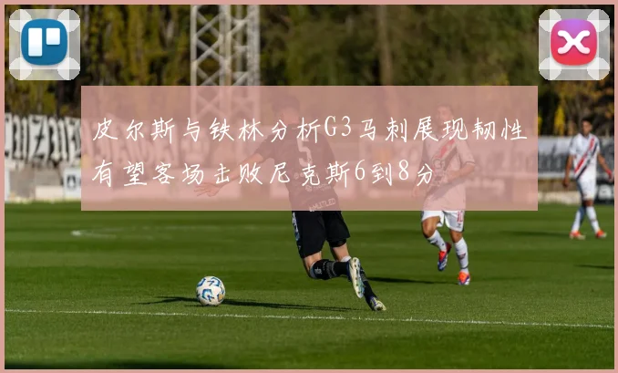皮尔斯与铁林分析G3马刺展现韧性有望客场击败尼克斯6到8分