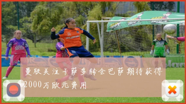 曼联关注卡萨多转会巴萨期待获得2000万欧元费用