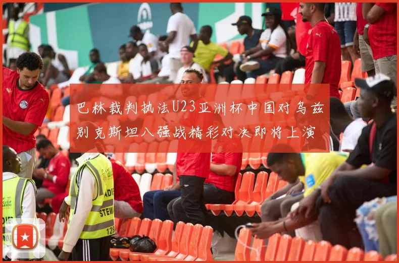 巴林裁判执法U23亚洲杯中国对乌兹别克斯坦八强战精彩对决即将上演