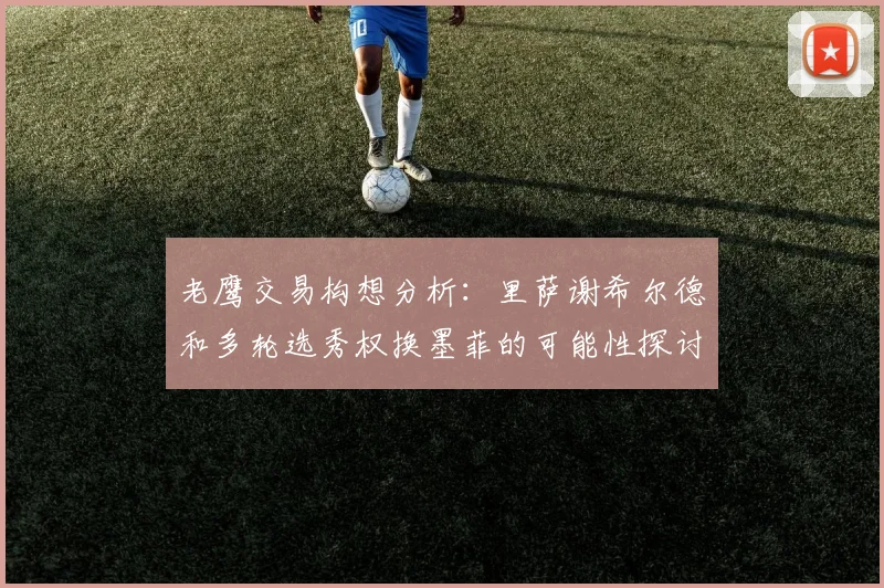 老鹰交易构想分析：里萨谢希尔德和多轮选秀权换墨菲的可能性探讨