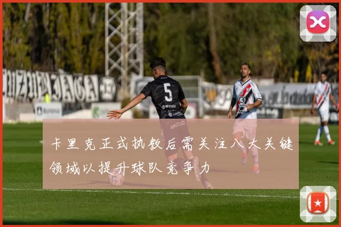 卡里克正式执教后需关注八大关键领域以提升球队竞争力