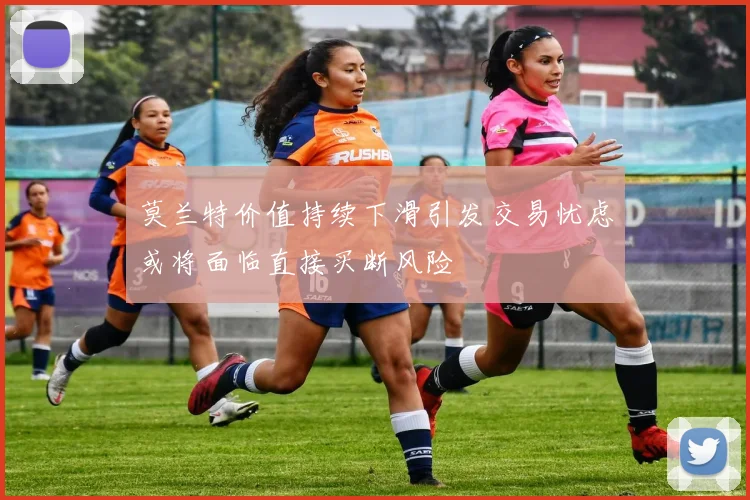 莫兰特价值持续下滑引发交易忧虑或将面临直接买断风险