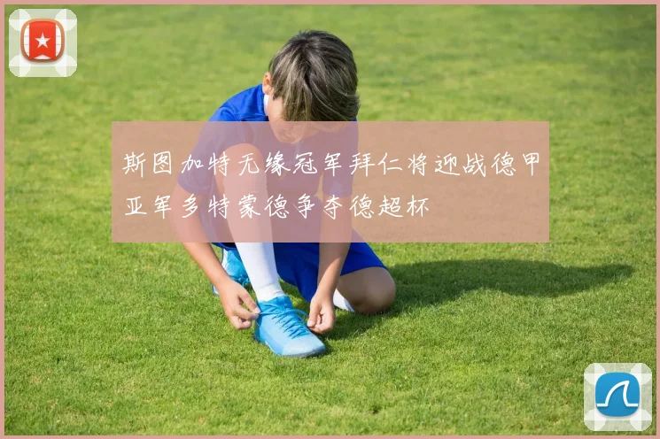 斯图加特无缘冠军拜仁将迎战德甲亚军多特蒙德争夺德超杯
