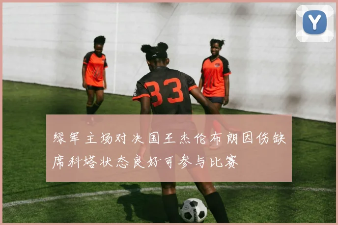 绿军主场对决国王杰伦布朗因伤缺席科塔状态良好可参与比赛