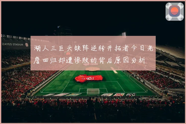 湖人三巨头缺阵逆转开拓者今日老詹回归却遭惨败的背后原因分析