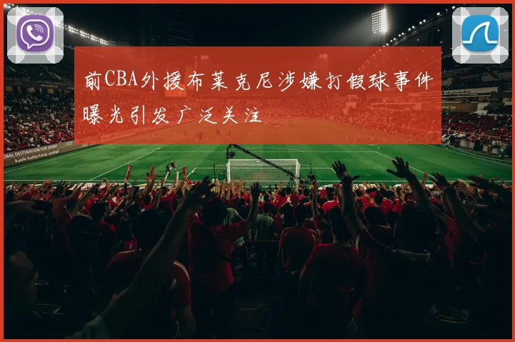 前CBA外援布莱克尼涉嫌打假球事件曝光引发广泛关注
