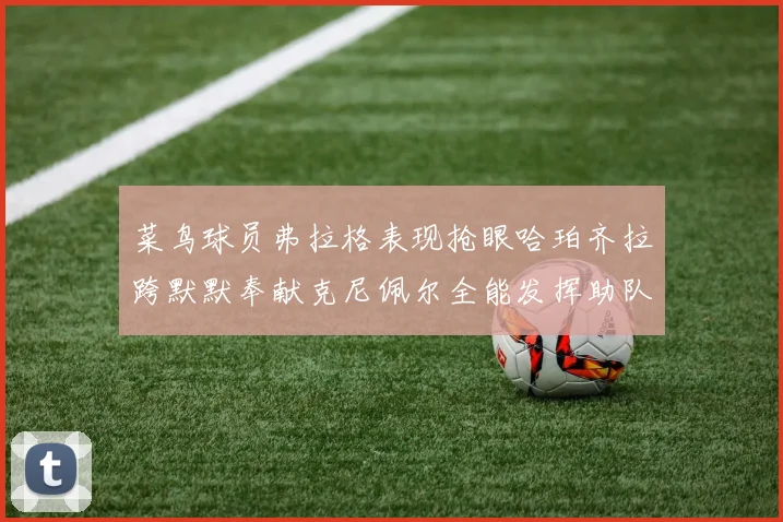 菜鸟球员弗拉格表现抢眼哈珀齐拉跨默默奉献克尼佩尔全能发挥助队取胜
