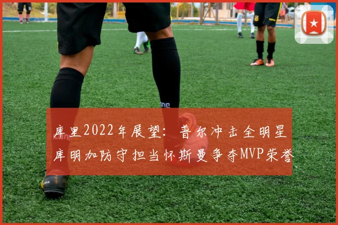 库里2022年展望：普尔冲击全明星库明加防守担当怀斯曼争夺MVP荣誉