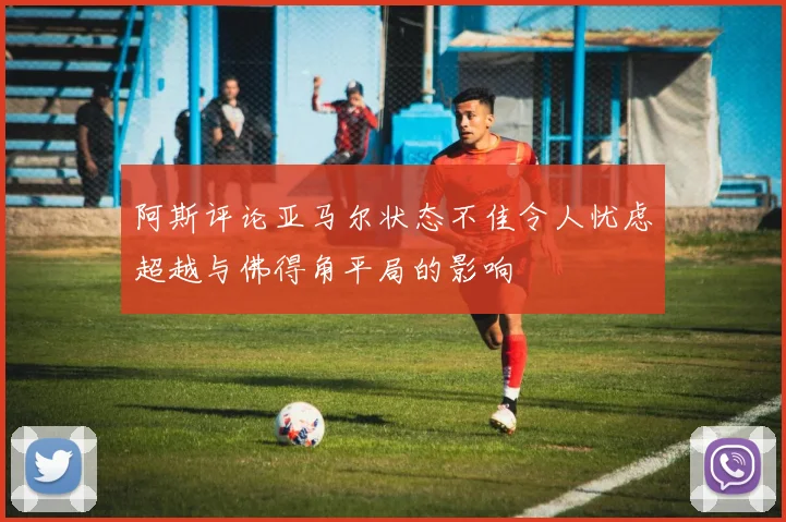 阿斯评论亚马尔状态不佳令人忧虑超越与佛得角平局的影响