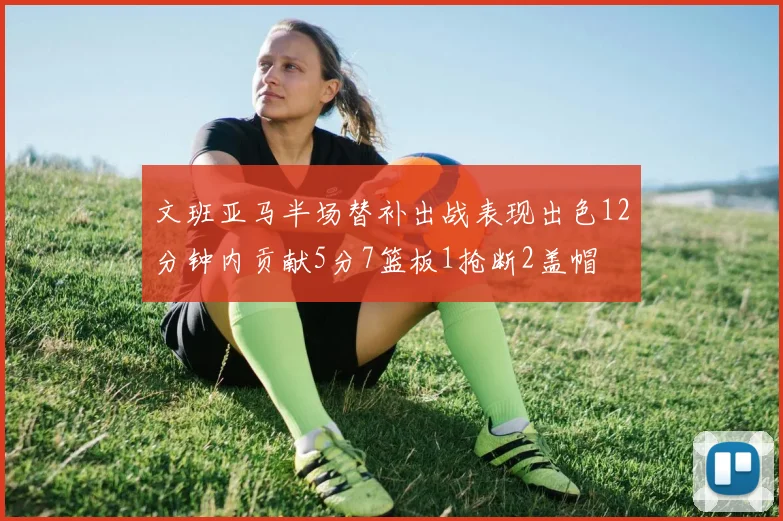 文班亚马半场替补出战表现出色12分钟内贡献5分7篮板1抢断2盖帽