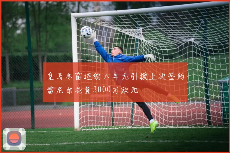 皇马冬窗连续六年无引援上次签约雷尼尔花费3000万欧元