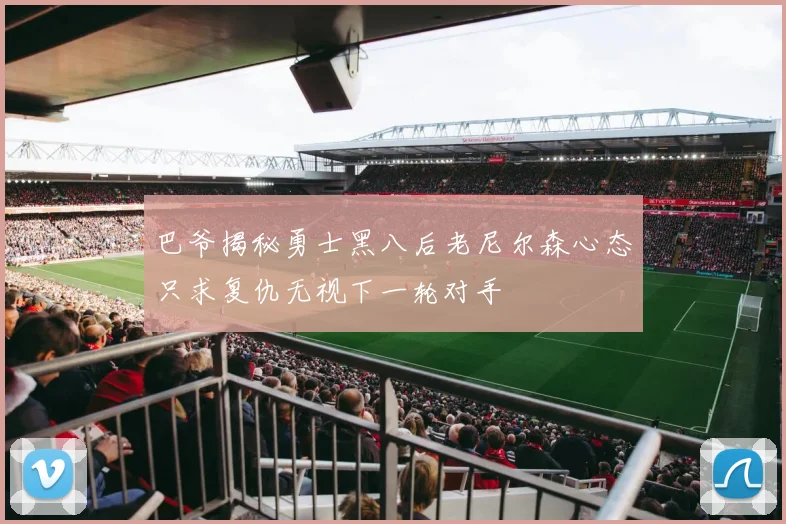 巴爷揭秘勇士黑八后老尼尔森心态只求复仇无视下一轮对手