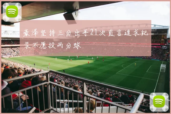 豪泽坚持三分出手21次直言追求纪录不愿投两分球