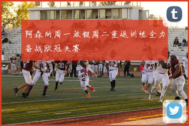 阿森纳周一放假周二重返训练全力备战欧冠决赛