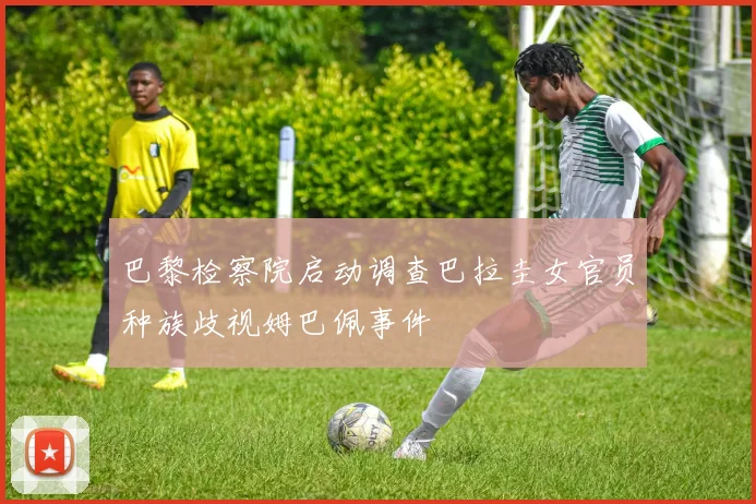 巴黎检察院启动调查巴拉圭女官员种族歧视姆巴佩事件