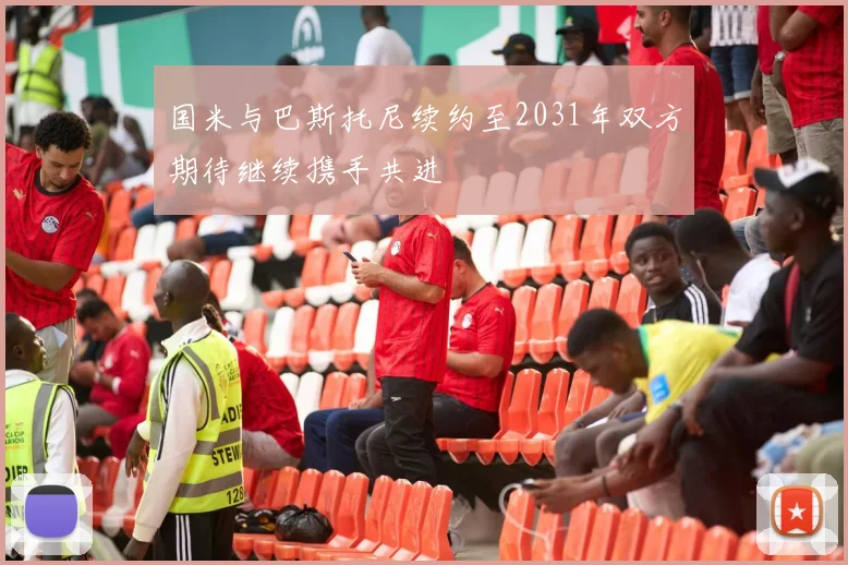 国米与巴斯托尼续约至2031年双方期待继续携手共进