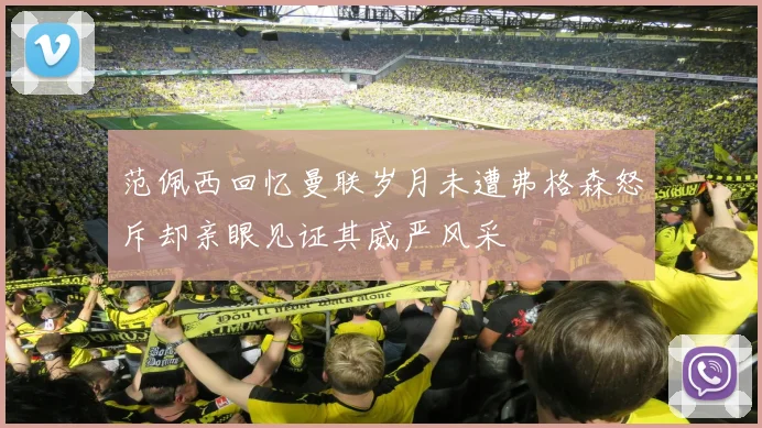 范佩西回忆曼联岁月未遭弗格森怒斥却亲眼见证其威严风采