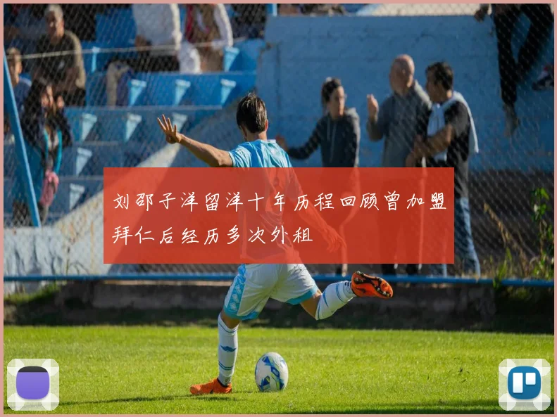刘邵子洋留洋十年历程回顾曾加盟拜仁后经历多次外租