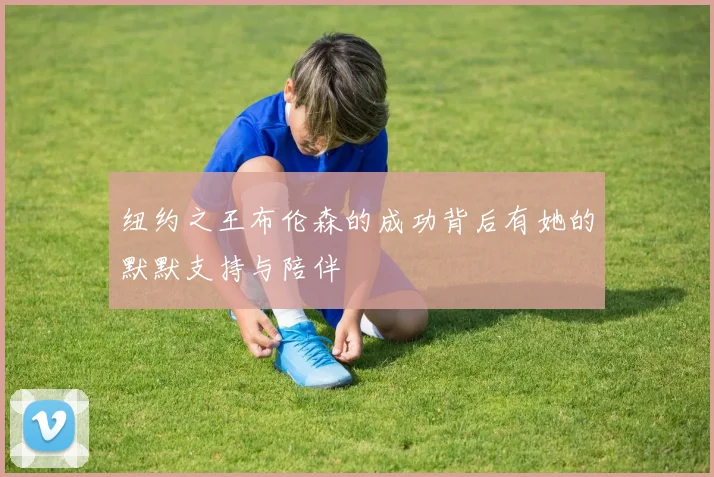 纽约之王布伦森的成功背后有她的默默支持与陪伴