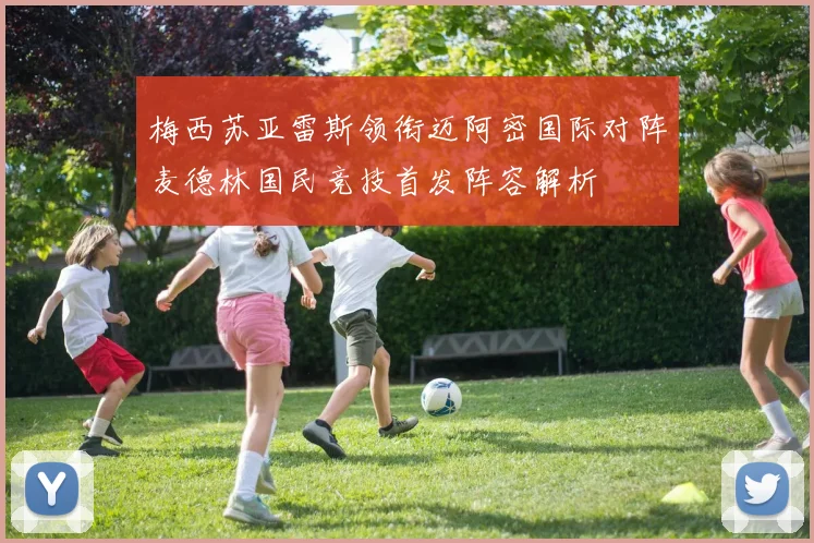 梅西苏亚雷斯领衔迈阿密国际对阵麦德林国民竞技首发阵容解析