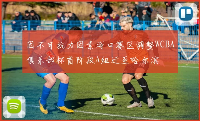 因不可抗力因素海口赛区调整WCBA俱乐部杯首阶段A组迁至哈尔滨