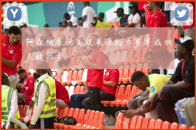 阿森纳展现高效表现成为赛季成功关键因素