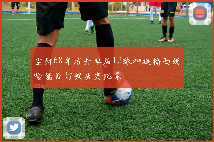 尘封68年方丹单届13球神迹梅西姆哈能否打破历史纪录