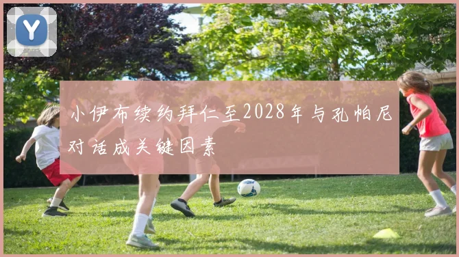 小伊布续约拜仁至2028年与孔帕尼对话成关键因素