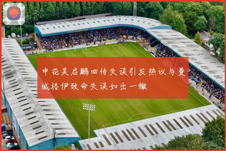 申花吴启鹏回传失误引发热议与曼城格伊致命失误如出一辙