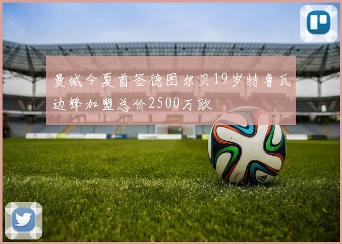 曼城今夏首签德图尔贝19岁特鲁瓦边锋加盟总价2500万欧