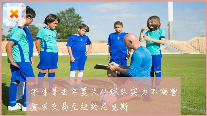 字母哥去年夏天对球队实力不满曾要求交易至纽约尼克斯