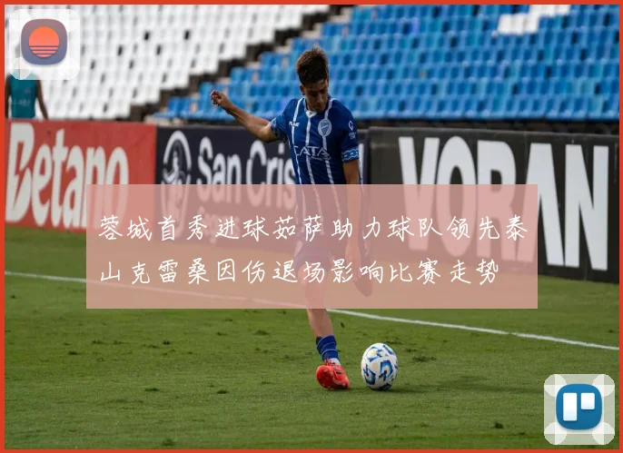 蓉城首秀进球茹萨助力球队领先泰山克雷桑因伤退场影响比赛走势