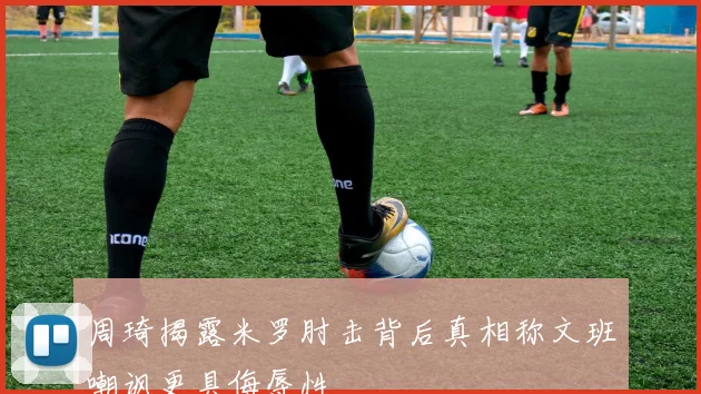周琦揭露米罗肘击背后真相称文班嘲讽更具侮辱性