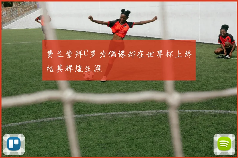 费兰崇拜C罗为偶像却在世界杯上终结其辉煌生涯