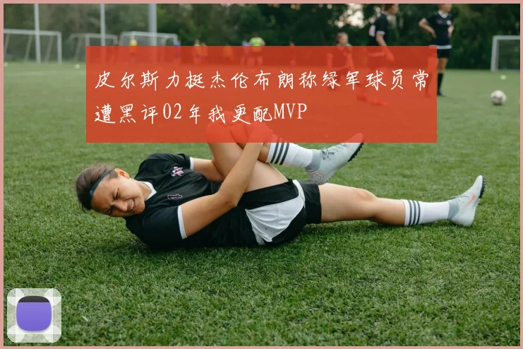 皮尔斯力挺杰伦布朗称绿军球员常遭黑评02年我更配MVP