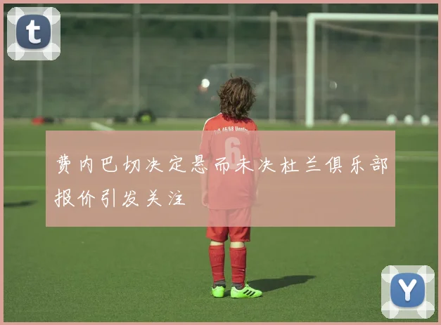 费内巴切决定悬而未决杜兰俱乐部报价引发关注