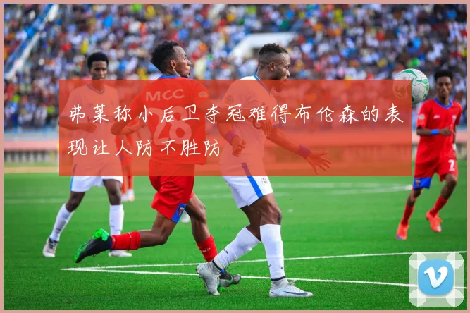 弗莱称小后卫夺冠难得布伦森的表现让人防不胜防