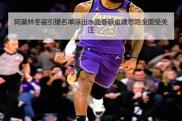 阿莫林冬窗引援名单浮出水面曼联重建思路全面受关注
